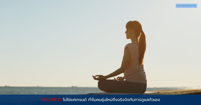 Wellness ไม่ใช่แค่เทรนด์ ทำไมคนรุ่นใหม่ถึงจริงจังกับการดูแลตัวเอง